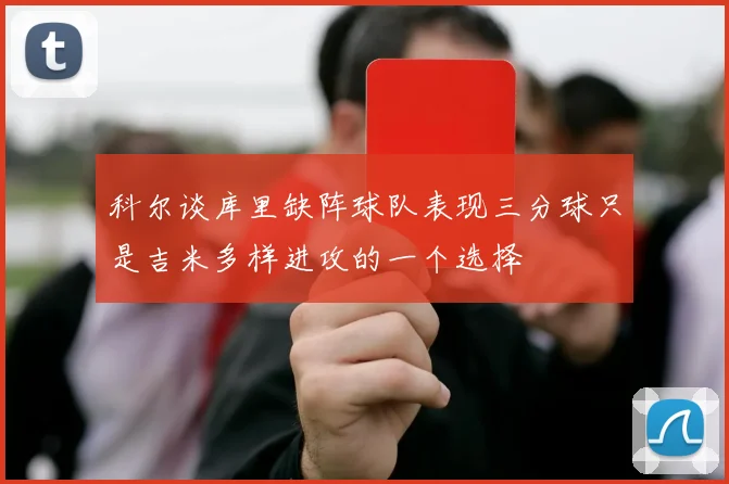 科尔谈库里缺阵球队表现三分球只是吉米多样进攻的一个选择