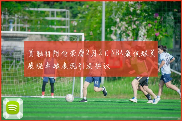 贾勒特阿伦荣膺2月2日NBA最佳球员展现卓越表现引发热议