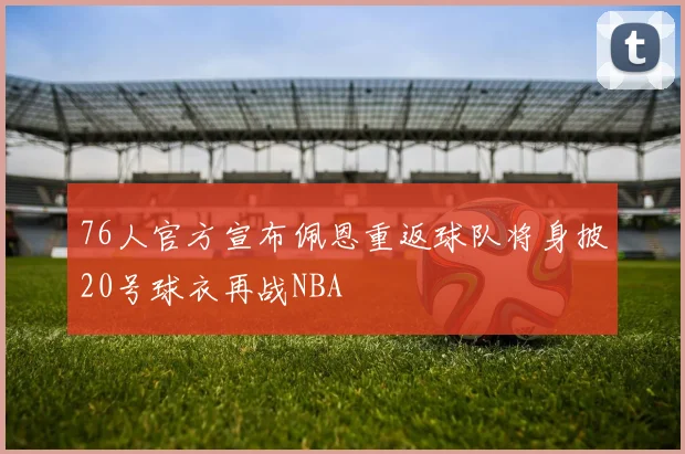 76人官方宣布佩恩重返球队将身披20号球衣再战NBA