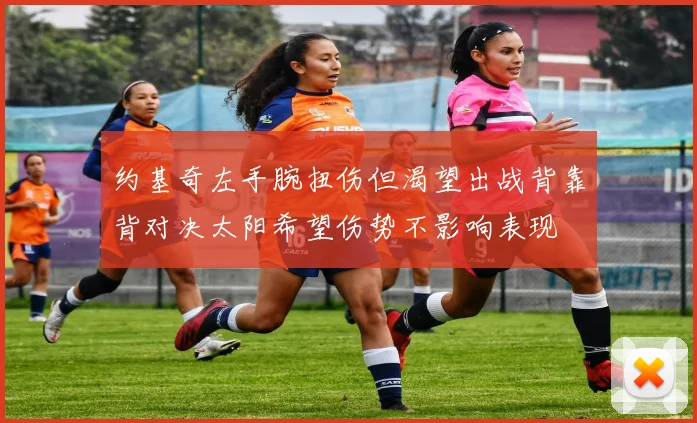 约基奇左手腕扭伤但渴望出战背靠背对决太阳希望伤势不影响表现