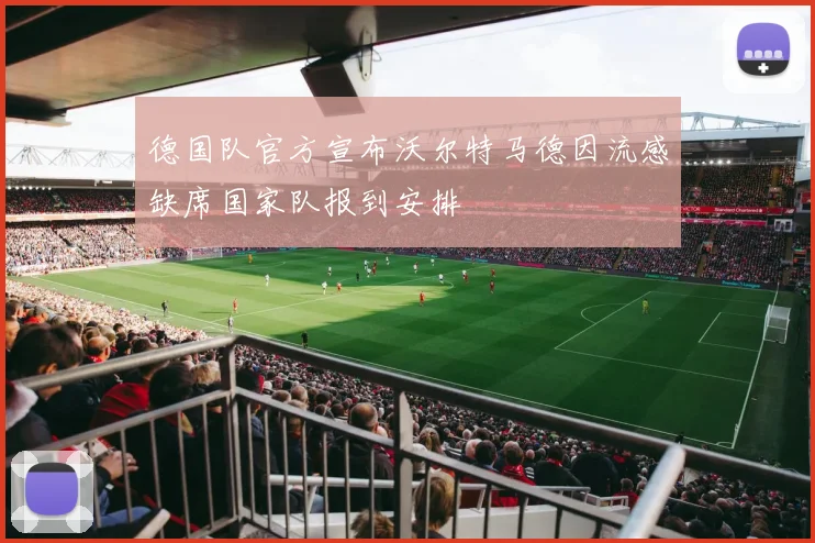 德国队官方宣布沃尔特马德因流感缺席国家队报到安排