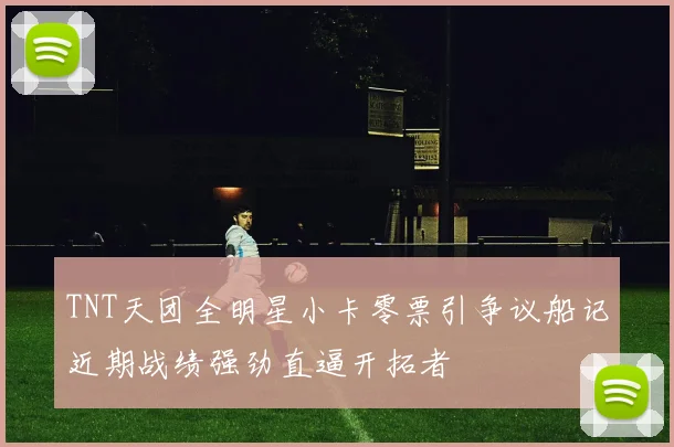 TNT天团全明星小卡零票引争议船记近期战绩强劲直逼开拓者