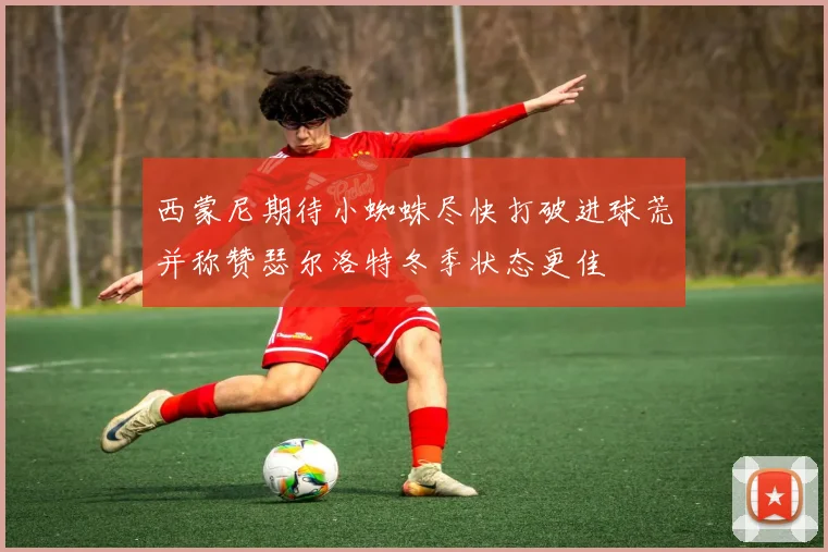 西蒙尼期待小蜘蛛尽快打破进球荒并称赞瑟尔洛特冬季状态更佳
