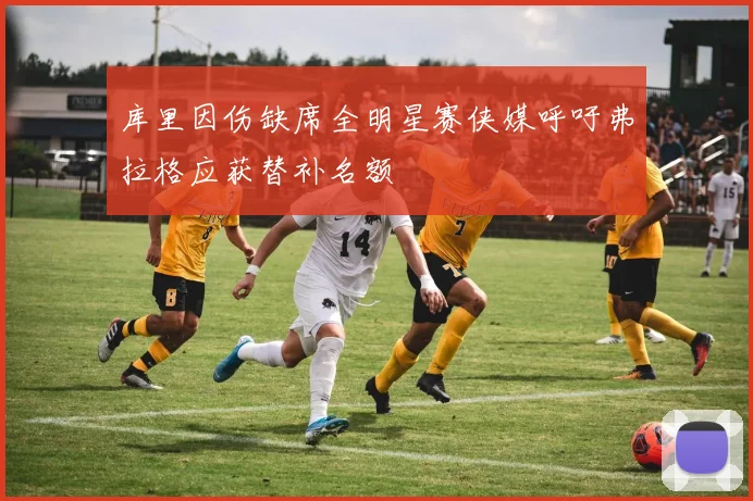 库里因伤缺席全明星赛侠媒呼吁弗拉格应获替补名额