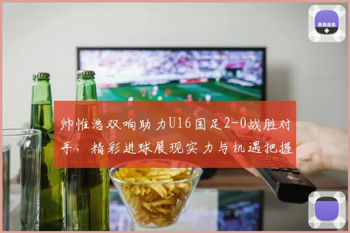 帅惟浩双响助力U16国足2-0战胜对手，精彩进球展现实力与机遇把握
