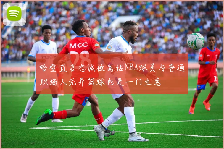 哈登直言忠诚被高估NBA球员与普通职场人无异篮球也是一门生意